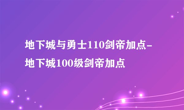 地下城与勇士110剑帝加点-地下城100级剑帝加点