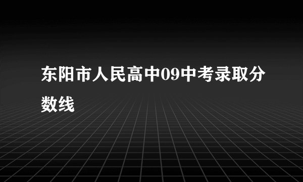 东阳市人民高中09中考录取分数线