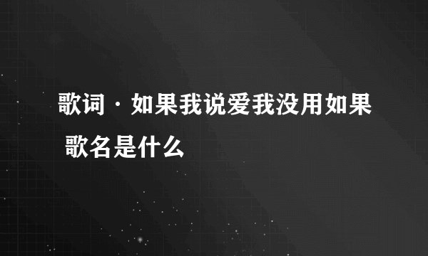 歌词·如果我说爱我没用如果 歌名是什么