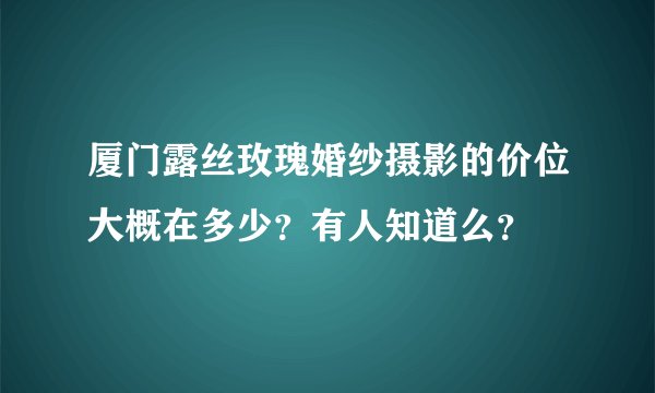厦门露丝玫瑰婚纱摄影的价位大概在多少？有人知道么？