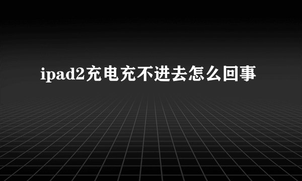 ipad2充电充不进去怎么回事