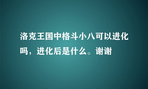 洛克王国中格斗小八可以进化吗，进化后是什么。谢谢