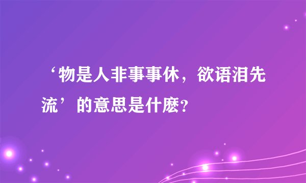‘物是人非事事休，欲语泪先流’的意思是什麽？