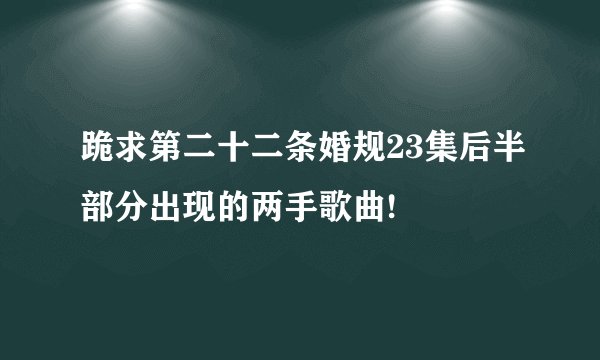 跪求第二十二条婚规23集后半部分出现的两手歌曲!