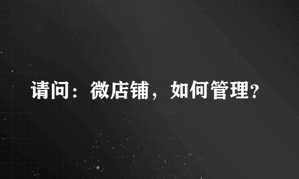 请问：微店铺，如何管理？
