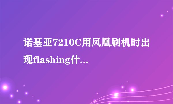 诺基亚7210C用凤凰刷机时出现flashing什么的，怎么解决？（注意：手机无法开机。）