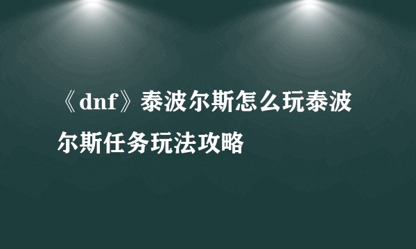 《dnf》泰波尔斯怎么玩泰波尔斯任务玩法攻略