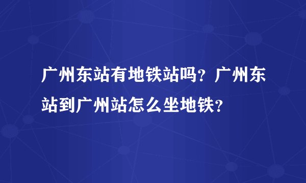 广州东站有地铁站吗？广州东站到广州站怎么坐地铁？