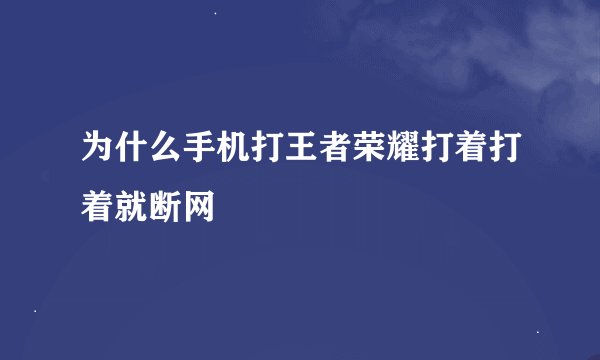 为什么手机打王者荣耀打着打着就断网