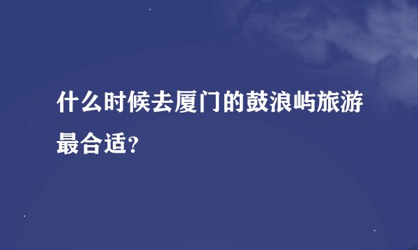 什么时候去厦门的鼓浪屿旅游最合适？