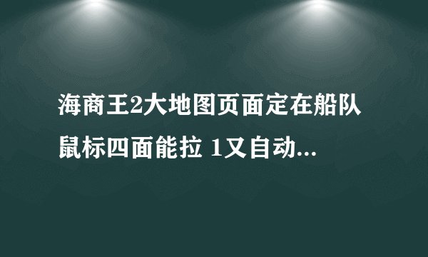 海商王2大地图页面定在船队 鼠标四面能拉 1又自动回船队 进入城镇可以鼠标4面拉 大家帮忙