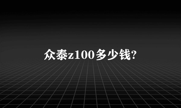 众泰z100多少钱?