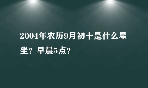 2004年农历9月初十是什么星坐？早晨5点？