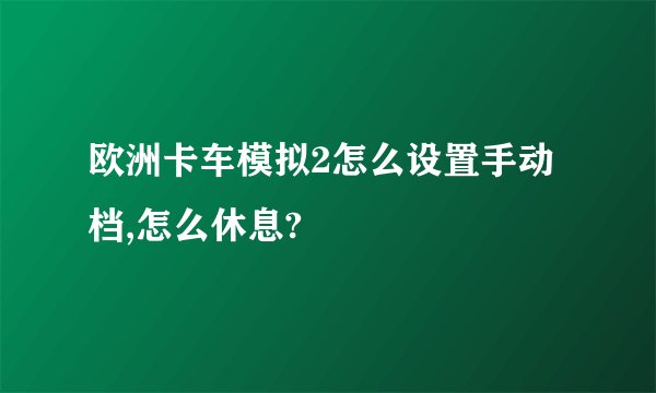 欧洲卡车模拟2怎么设置手动档,怎么休息?