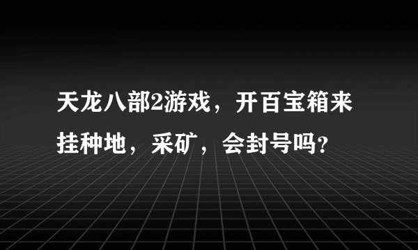天龙八部2游戏，开百宝箱来挂种地，采矿，会封号吗？