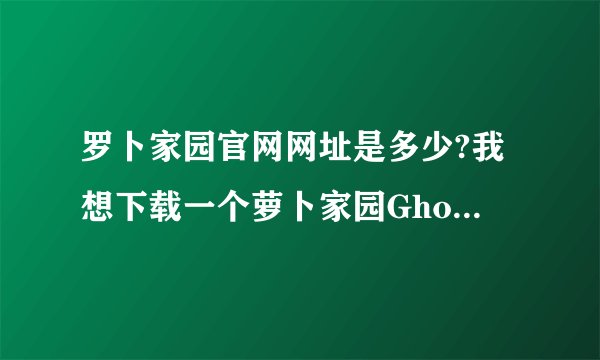 罗卜家园官网网址是多少?我想下载一个萝卜家园Ghost XP 系统 。