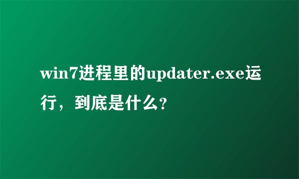 win7进程里的updater.exe运行，到底是什么？