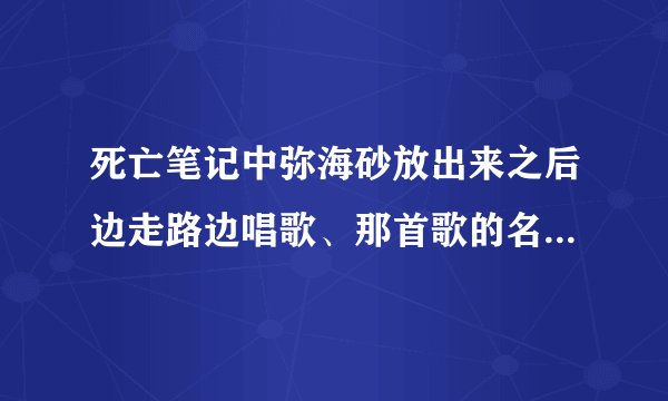 死亡笔记中弥海砂放出来之后边走路边唱歌、那首歌的名字是什么