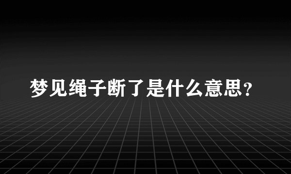 梦见绳子断了是什么意思？