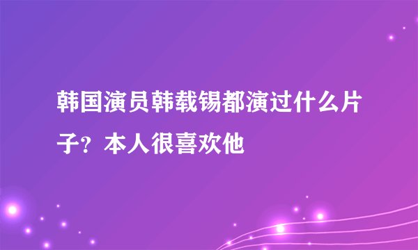 韩国演员韩载锡都演过什么片子？本人很喜欢他