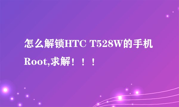 怎么解锁HTC T528W的手机Root,求解！！！