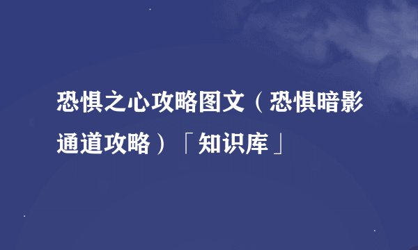 恐惧之心攻略图文（恐惧暗影通道攻略）「知识库」
