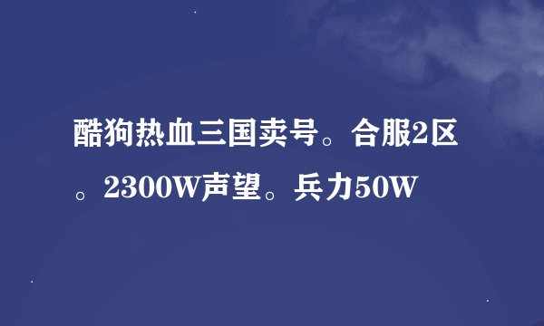 酷狗热血三国卖号。合服2区。2300W声望。兵力50W