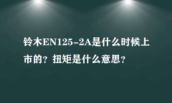 铃木EN125-2A是什么时候上市的？扭矩是什么意思？