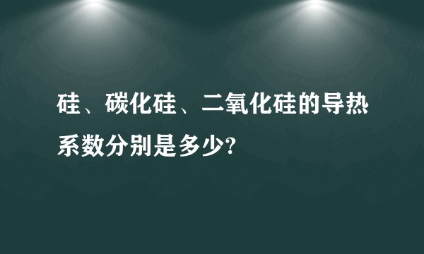 硅、碳化硅、二氧化硅的导热系数分别是多少?