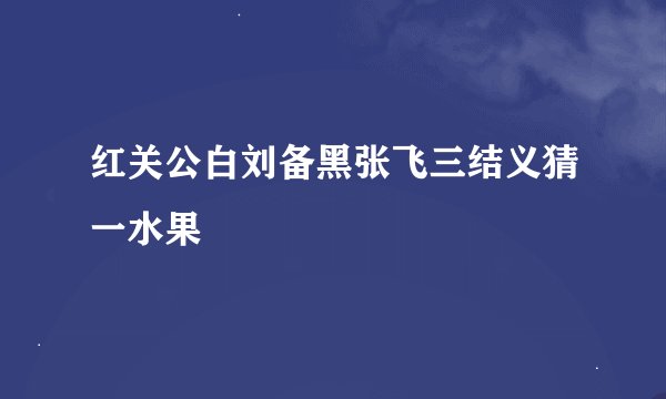 红关公白刘备黑张飞三结义猜一水果
