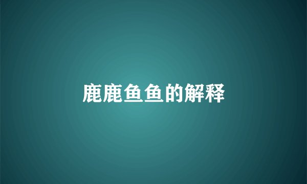 鹿鹿鱼鱼的解释