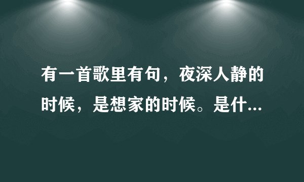 有一首歌里有句，夜深人静的时候，是想家的时候。是什么歌谢谢了，大神帮忙啊