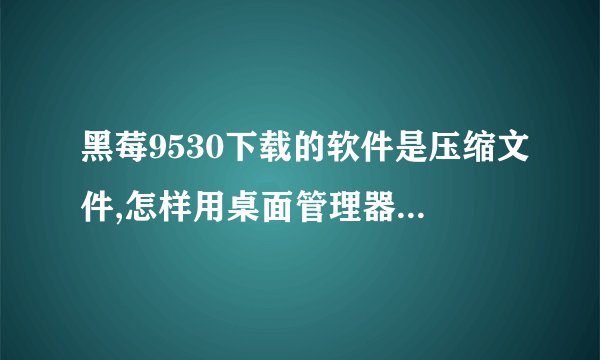 黑莓9530下载的软件是压缩文件,怎样用桌面管理器anzhuang