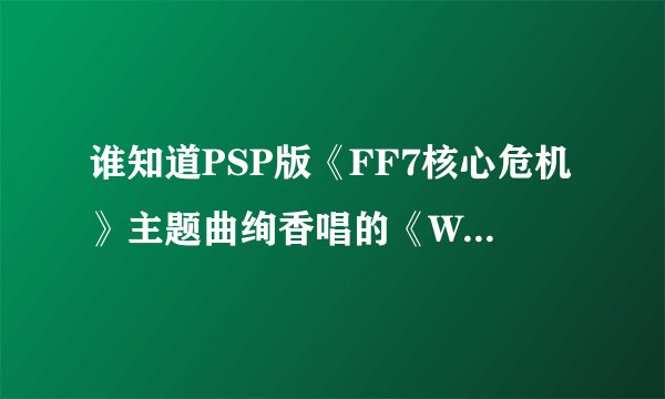谁知道PSP版《FF7核心危机》主题曲绚香唱的《Why》中文大意是什么？