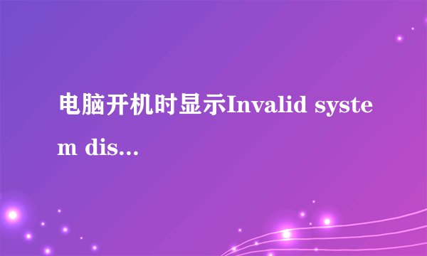 电脑开机时显示Invalid system disk Replace the disk,and then press any key是什么意思