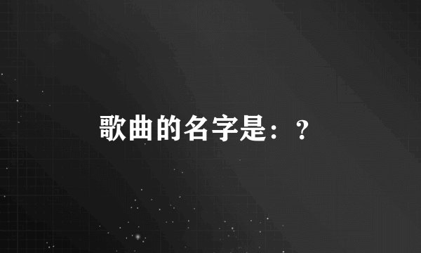 歌曲的名字是：？