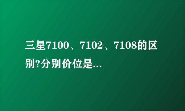 三星7100、7102、7108的区别?分别价位是多少呢?