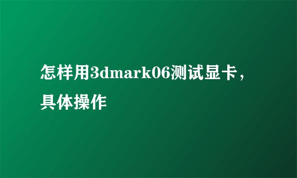 怎样用3dmark06测试显卡，具体操作