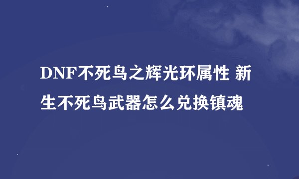 DNF不死鸟之辉光环属性 新生不死鸟武器怎么兑换镇魂