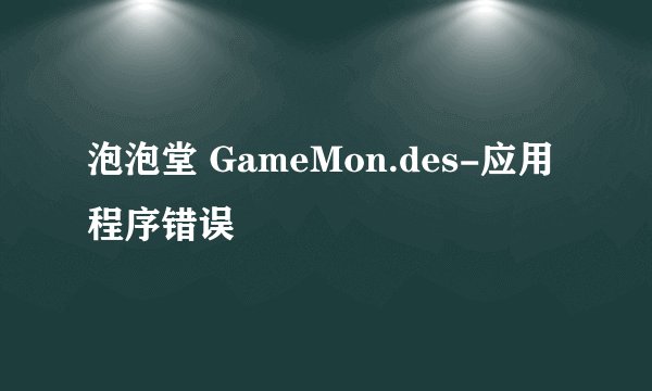 泡泡堂 GameMon.des-应用程序错误