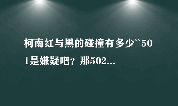 柯南红与黑的碰撞有多少``501是嫌疑吧？那502-505呢