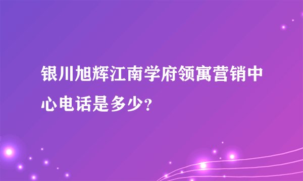 银川旭辉江南学府领寓营销中心电话是多少？