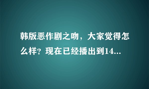 韩版恶作剧之吻，大家觉得怎么样？现在已经播出到14集了，现在的感觉呢？