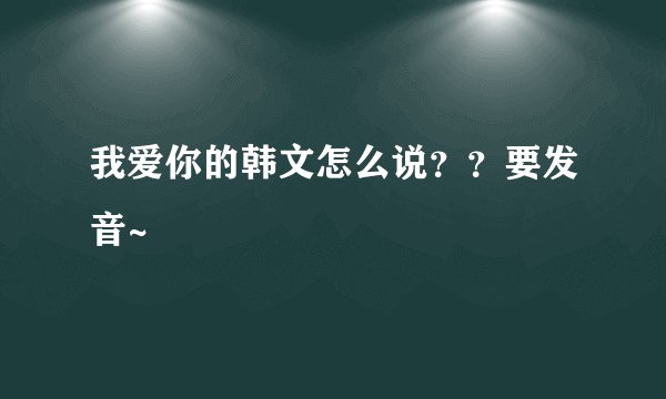我爱你的韩文怎么说？？要发音~