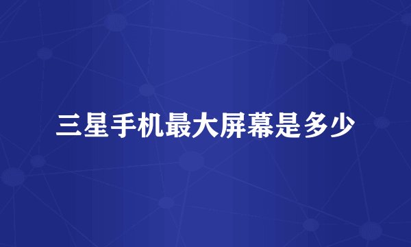 三星手机最大屏幕是多少