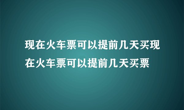 现在火车票可以提前几天买现在火车票可以提前几天买票