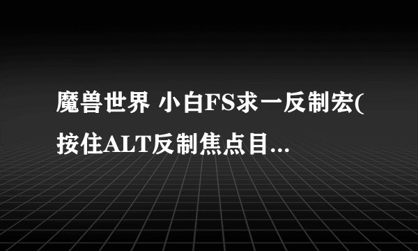 魔兽世界 小白FS求一反制宏(按住ALT反制焦点目标,如果现在冰箱中,立即解冰反制焦点目标)