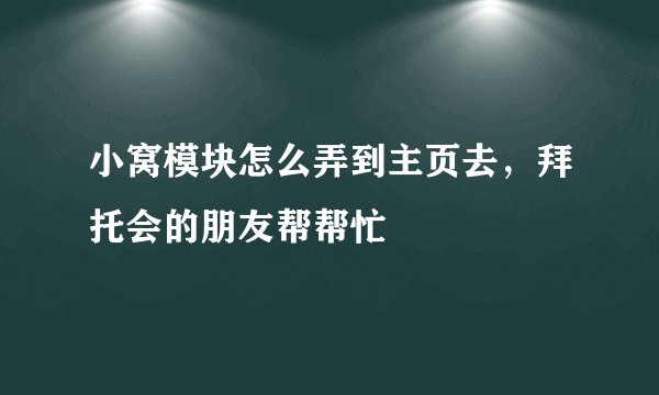 小窝模块怎么弄到主页去，拜托会的朋友帮帮忙