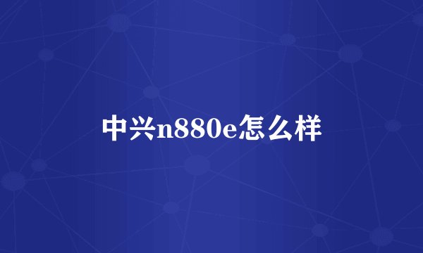 中兴n880e怎么样
