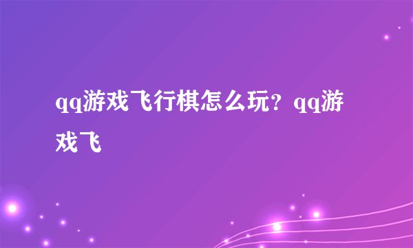 qq游戏飞行棋怎么玩？qq游戏飞